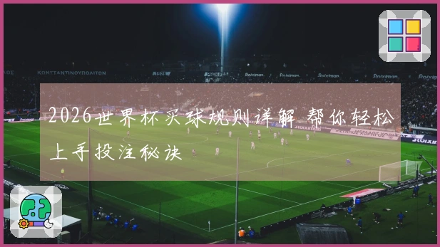 2026世界杯买球规则详解 帮你轻松上手投注秘诀