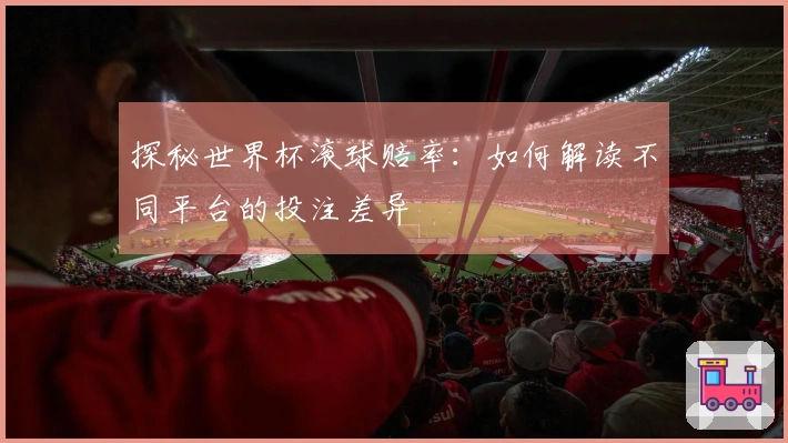 探秘世界杯滚球赔率：如何解读不同平台的投注差异