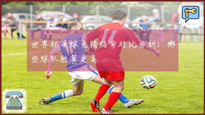 世界杯滚球竞猜赔率对比分析：哪些球队胜算更高