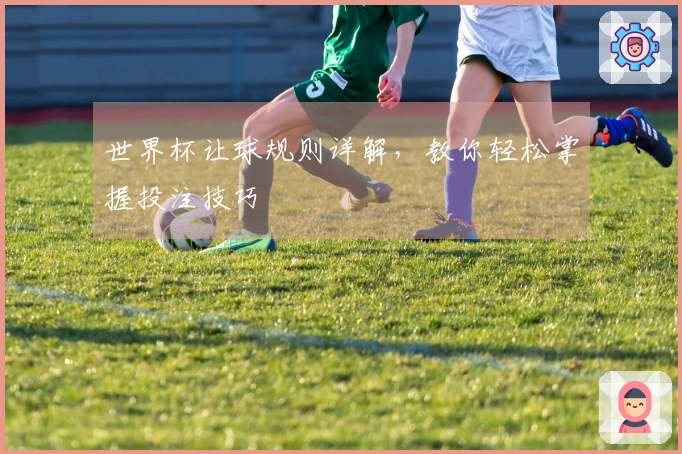 世界杯让球规则详解，教你轻松掌握投注技巧