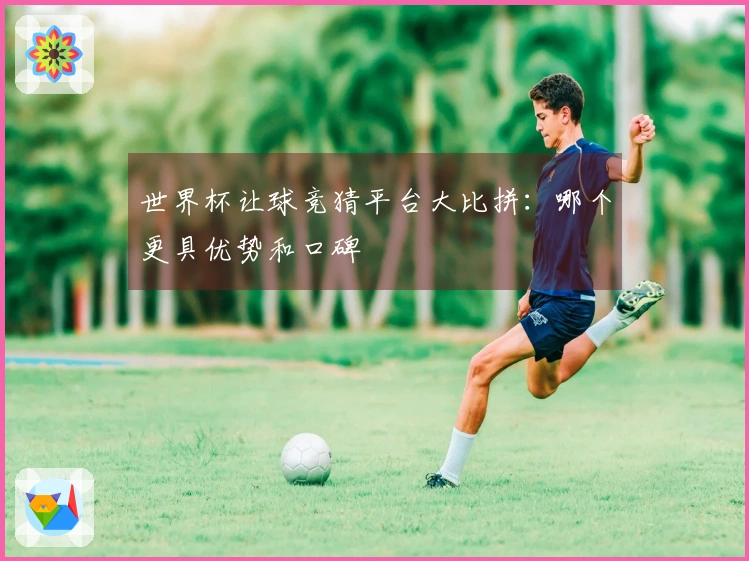 世界杯让球竞猜平台大比拼：哪个更具优势和口碑