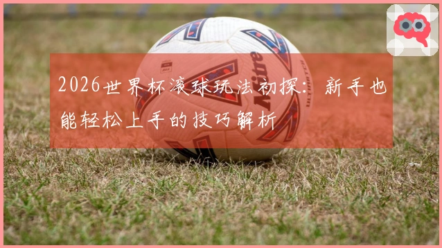 2026世界杯滚球玩法初探：新手也能轻松上手的技巧解析