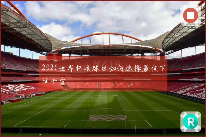 2026世界杯滚球该如何选择最佳下注平台