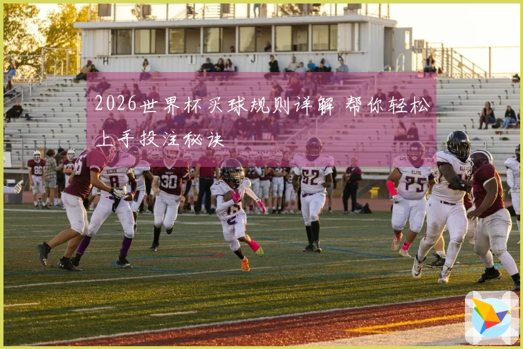 2026世界杯买球规则详解 帮你轻松上手投注秘诀