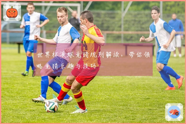 世界杯滚球竞猜规则解读，带你领略竞猜乐趣与技巧