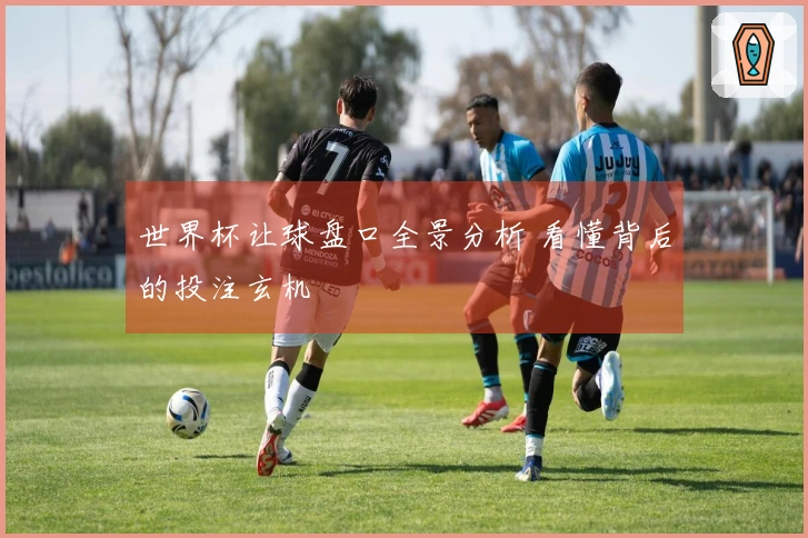 世界杯让球盘口全景分析 看懂背后的投注玄机