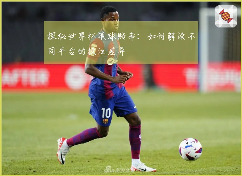 探秘世界杯滚球赔率：如何解读不同平台的投注差异