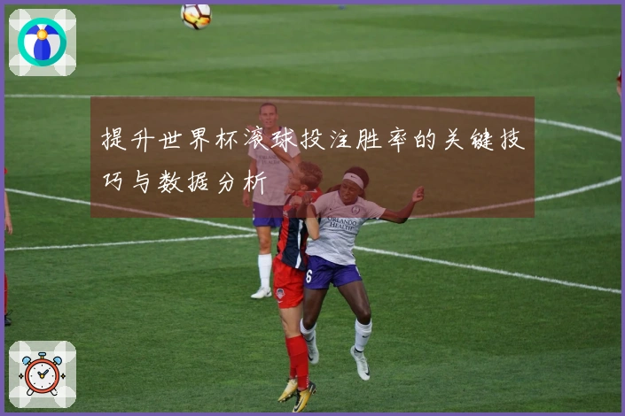 提升世界杯滚球投注胜率的关键技巧与数据分析