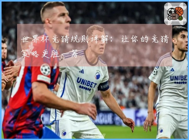 世界杯竞猜规则详解：让你的竞猜策略更胜一筹