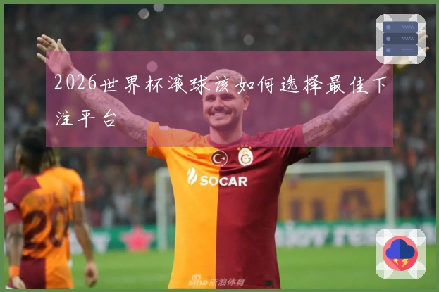 2026世界杯滚球该如何选择最佳下注平台