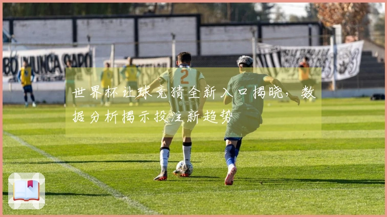 世界杯让球竞猜全新入口揭晓，数据分析揭示投注新趋势
