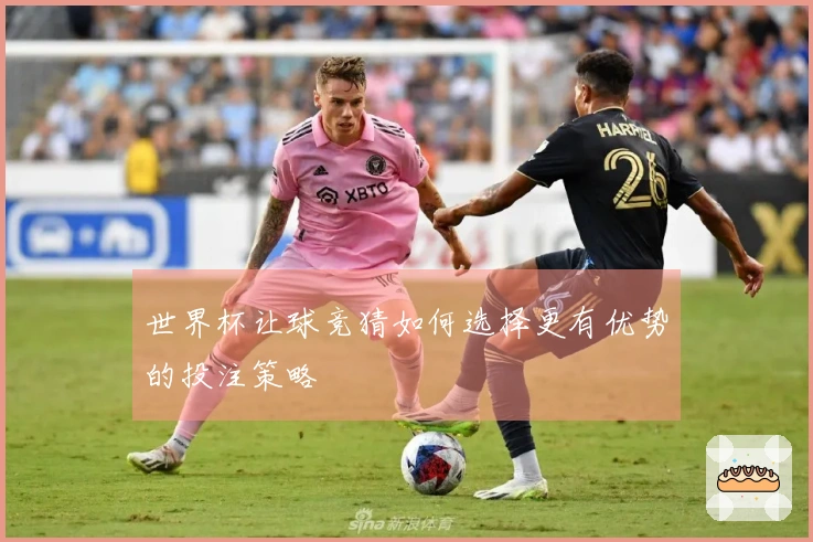 世界杯让球竞猜如何选择更有优势的投注策略